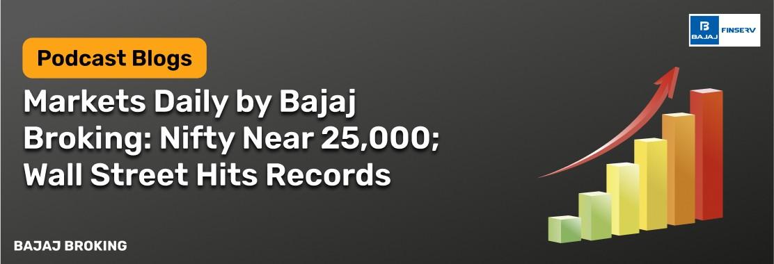 Markets Daily by Bajaj Broking: Nifty Near 25,000; Wall Street Hits Records
