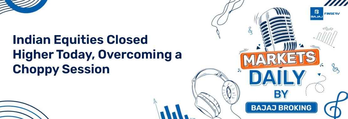 Indian Equities Closed Higher Today, Overcoming a Choppy Session