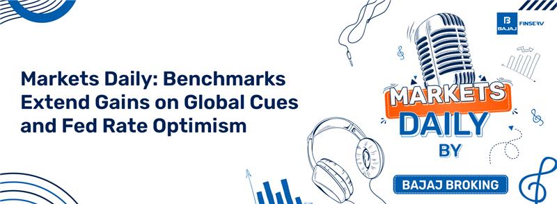Markets Daily: Benchmarks Extend Gains on Global Cues and Fed Rate Optimism 