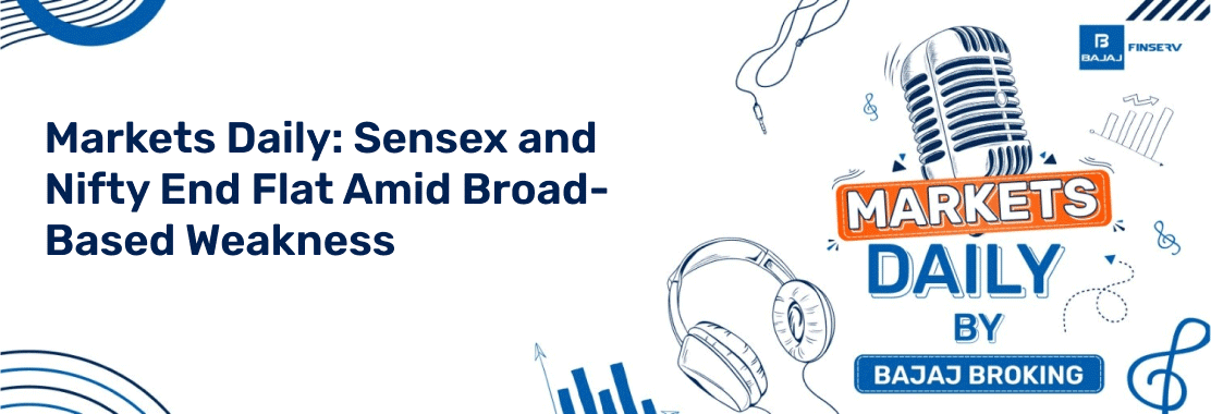 Markets Daily: Sensex and Nifty End Flat Amid Broad-Based Weakness