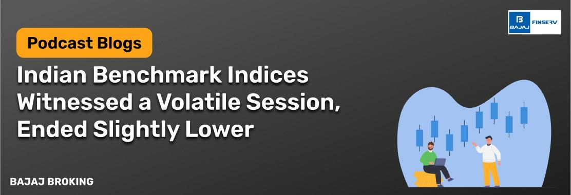 Indian Benchmark Indices Witnessed a Volatile Session, Ended Slightly Lower